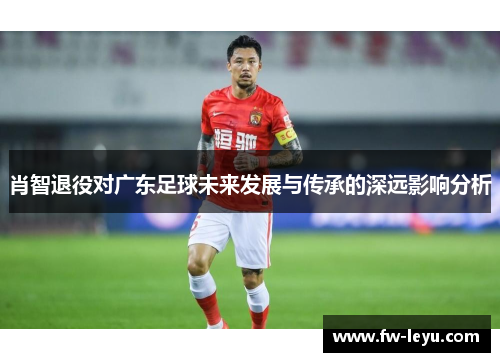肖智退役对广东足球未来发展与传承的深远影响分析