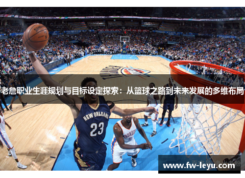 老詹职业生涯规划与目标设定探索:从篮球之路到未来发展的多维布局 老詹职业生涯规划与目标设定探索:从篮球之路到未来发展的多维布局