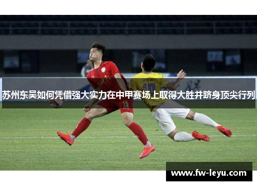 苏州东吴如何凭借强大实力在中甲赛场上取得大胜并跻身顶尖行列 苏州东吴如何凭借强大实力在中甲赛场上取得大胜并跻身顶尖行列