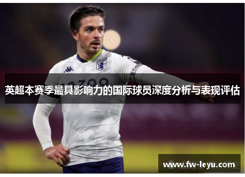 英超本赛季最具影响力的国际球员深度分析与表现评估