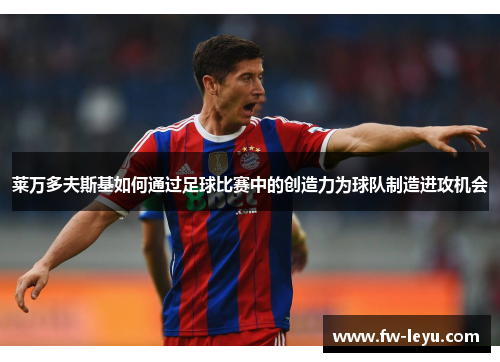 莱万多夫斯基如何通过足球比赛中的创造力为球队制造进攻机会 莱万多夫斯基如何通过足球比赛中的创造力为球队制造进攻机会