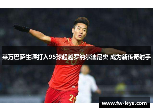 莱万巴萨生涯打入95球超越罗纳尔迪尼奥 成为新传奇射手