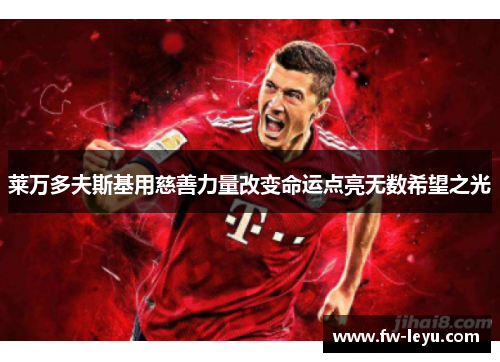 莱万多夫斯基用慈善力量改变命运点亮无数希望之光