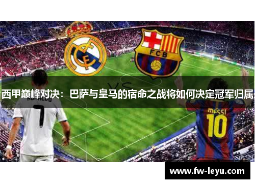 西甲巅峰对决:巴萨与皇马的宿命之战将如何决定冠军归属 西甲巅峰对决:巴萨与皇马的宿命之战将如何决定冠军归属