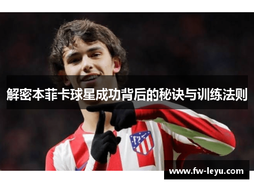 解密本菲卡球星成功背后的秘诀与训练法则 解密本菲卡球星成功背后的秘诀与训练法则