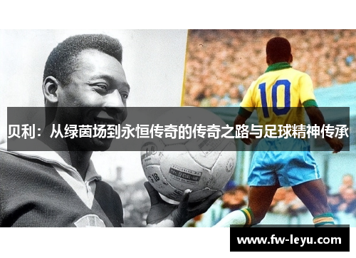 贝利:从绿茵场到永恒传奇的传奇之路与足球精神传承 贝利:从绿茵场到永恒传奇的传奇之路与足球精神传承