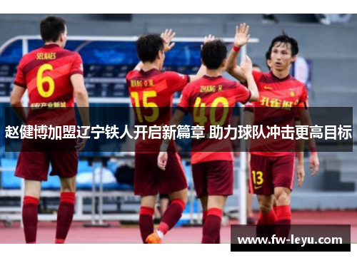 赵健博加盟辽宁铁人开启新篇章 助力球队冲击更高目标 赵健博加盟辽宁铁人开启新篇章 助力球队冲击更高目标
