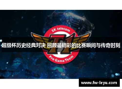 超级杯历史经典对决 回顾最精彩的比赛瞬间与传奇时刻 超级杯历史经典对决 回顾最精彩的比赛瞬间与传奇时刻