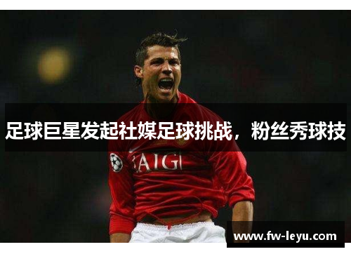 足球巨星发起社媒足球挑战，粉丝秀球技