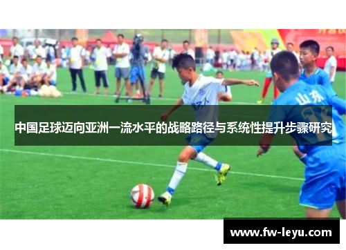 中国足球迈向亚洲一流水平的战略路径与系统性提升步骤研究 中国足球迈向亚洲一流水平的战略路径与系统性提升步骤研究
