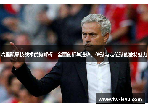 哈里凯恩技战术优势解析:全面剖析其进攻、传球与定位球的独特魅力 哈里凯恩技战术优势解析:全面剖析其进攻、传球与定位球的独特魅力