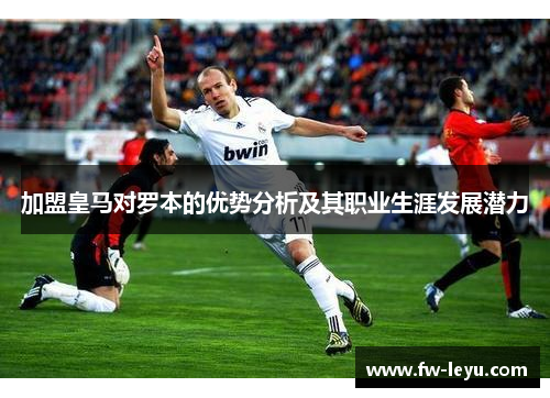 加盟皇马对罗本的优势分析及其职业生涯发展潜力 加盟皇马对罗本的优势分析及其职业生涯发展潜力