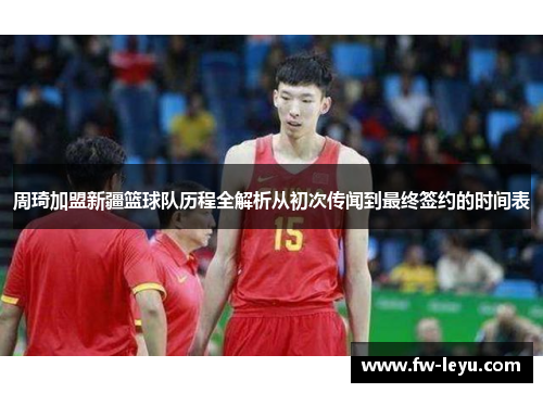 周琦加盟新疆篮球队历程全解析从初次传闻到最终签约的时间表 周琦加盟新疆篮球队历程全解析从初次传闻到最终签约的时间表