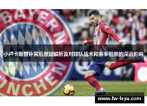 小卢卡斯替补背后原因解析及对球队战术和赛季前景的深远影响