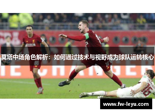 莫塔中场角色解析：如何通过技术与视野成为球队运转核心