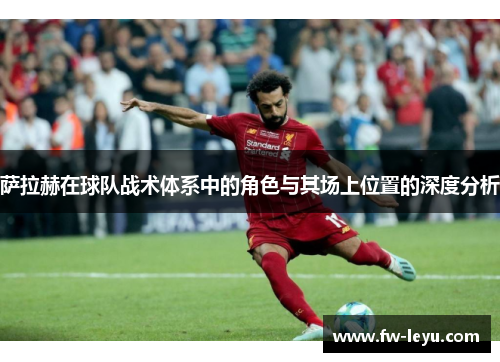 萨拉赫在球队战术体系中的角色与其场上位置的深度分析