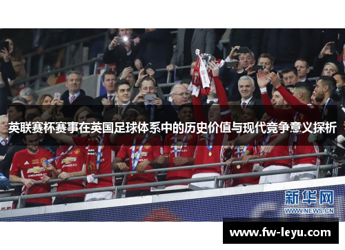 英联赛杯赛事在英国足球体系中的历史价值与现代竞争意义探析 英联赛杯赛事在英国足球体系中的历史价值与现代竞争意义探析