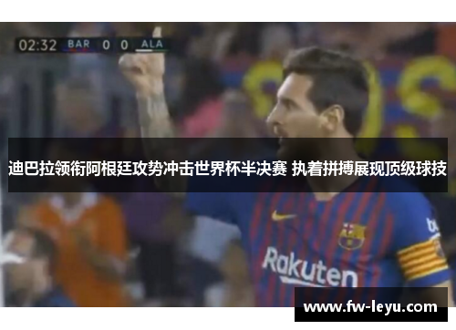 迪巴拉领衔阿根廷攻势冲击世界杯半决赛 执着拼搏展现顶级球技