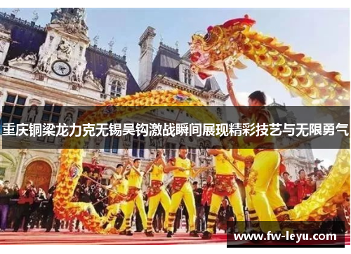 重庆铜梁龙力克无锡吴钩激战瞬间展现精彩技艺与无限勇气 重庆铜梁龙力克无锡吴钩激战瞬间展现精彩技艺与无限勇气