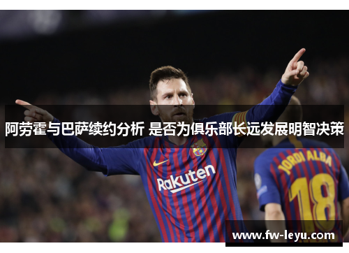 阿劳霍与巴萨续约分析 是否为俱乐部长远发展明智决策