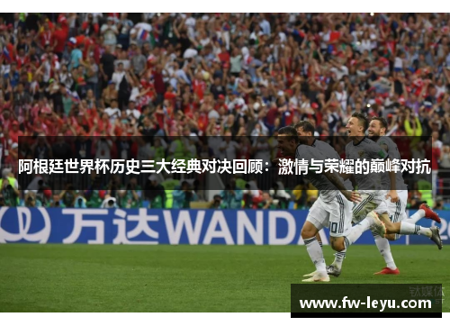阿根廷世界杯历史三大经典对决回顾:激情与荣耀的巅峰对抗 阿根廷世界杯历史三大经典对决回顾:激情与荣耀的巅峰对抗