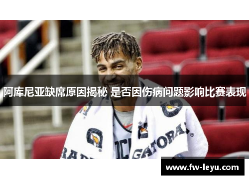 阿库尼亚缺席原因揭秘 是否因伤病问题影响比赛表现 阿库尼亚缺席原因揭秘 是否因伤病问题影响比赛表现