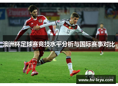 澳洲杯足球赛竞技水平分析与国际赛事对比