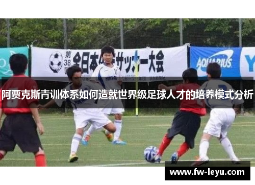 阿贾克斯青训体系如何造就世界级足球人才的培养模式分析