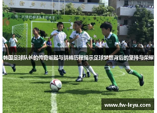 韩国足球队长的传奇崛起与拼搏历程揭示足球梦想背后的坚持与荣耀