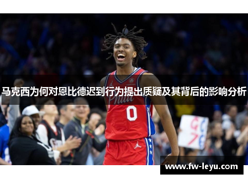 马克西为何对恩比德迟到行为提出质疑及其背后的影响分析