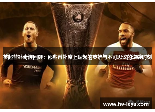 英超替补奇迹回顾：那些替补席上崛起的英雄与不可思议的逆袭时刻