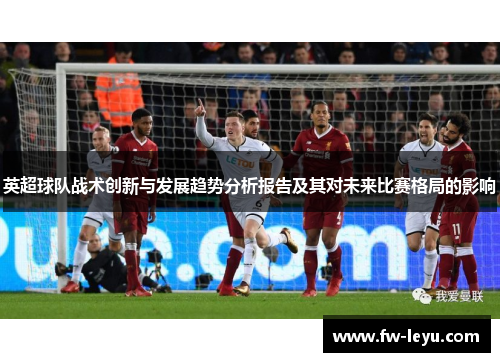 英超球队战术创新与发展趋势分析报告及其对未来比赛格局的影响