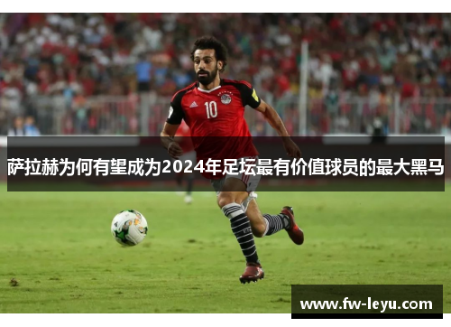萨拉赫为何有望成为2024年足坛最有价值球员的最大黑马