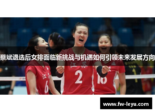 蔡斌退选后女排面临新挑战与机遇如何引领未来发展方向