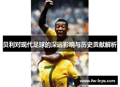 贝利对现代足球的深远影响与历史贡献解析