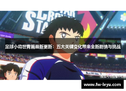 足球小将世青篇最新更新：五大关键变化带来全新剧情与挑战