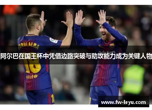 阿尔巴在国王杯中凭借边路突破与助攻能力成为关键人物