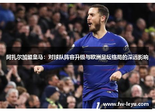 阿扎尔加盟皇马：对球队阵容升级与欧洲足坛格局的深远影响