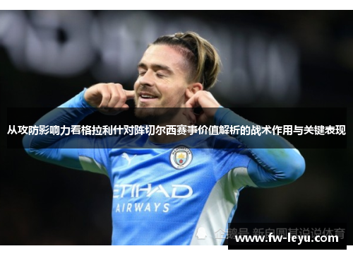 从攻防影响力看格拉利什对阵切尔西赛事价值解析的战术作用与关键表现
