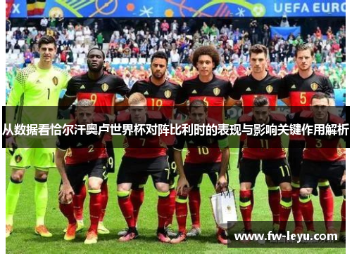 从数据看恰尔汗奥卢世界杯对阵比利时的表现与影响关键作用解析