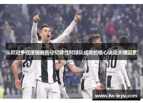 从欧冠争冠逻辑看防守纪律性对球队成败的核心决定关键因素