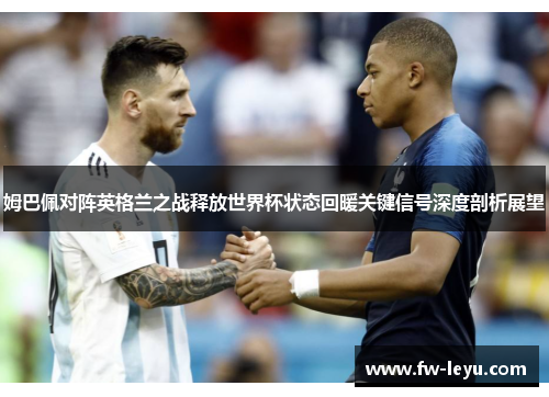 姆巴佩对阵英格兰之战释放世界杯状态回暖关键信号深度剖析展望 姆巴佩对阵英格兰之战释放世界杯状态回暖关键信号深度剖析展望