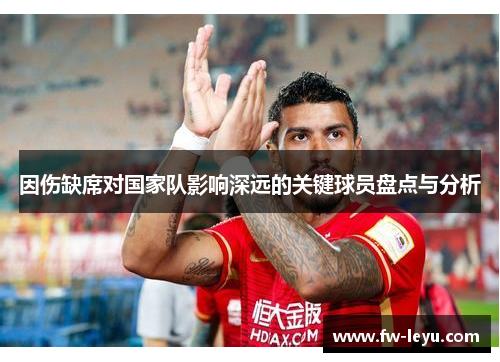 因伤缺席对国家队影响深远的关键球员盘点与分析 因伤缺席对国家队影响深远的关键球员盘点与分析