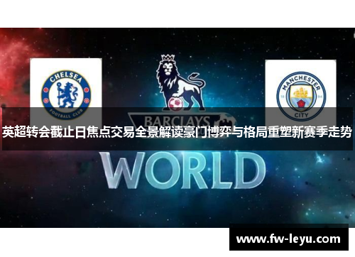 英超转会截止日焦点交易全景解读豪门博弈与格局重塑新赛季走势 英超转会截止日焦点交易全景解读豪门博弈与格局重塑新赛季走势