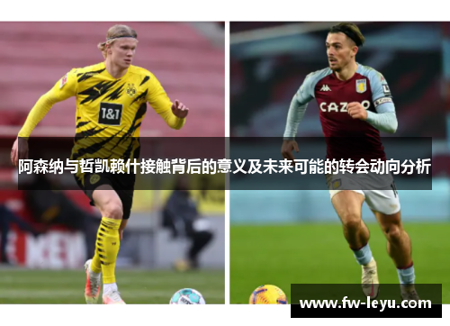 阿森纳与哲凯赖什接触背后的意义及未来可能的转会动向分析 阿森纳与哲凯赖什接触背后的意义及未来可能的转会动向分析