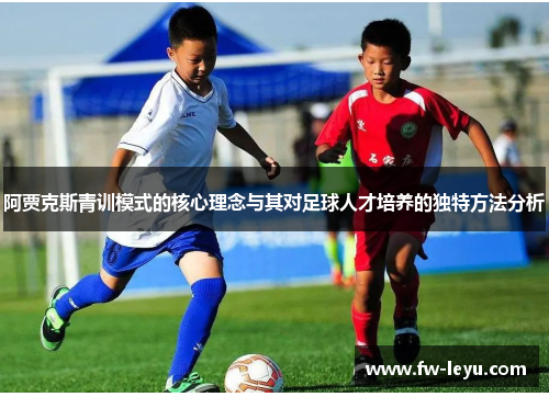阿贾克斯青训模式的核心理念与其对足球人才培养的独特方法分析 阿贾克斯青训模式的核心理念与其对足球人才培养的独特方法分析