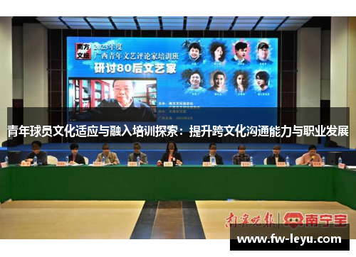 青年球员文化适应与融入培训探索:提升跨文化沟通能力与职业发展 青年球员文化适应与融入培训探索:提升跨文化沟通能力与职业发展