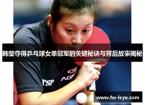 韩莹夺得乒乓球女单冠军的关键秘诀与背后故事揭秘 韩莹夺得乒乓球女单冠军的关键秘诀与背后故事揭秘