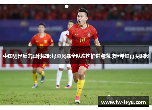 中国男足反击犀利掀起绿茵风暴全队疾速推进点燃球迷希望再度崛起