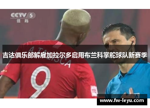 吉达俱乐部解雇加拉尔多启用布兰科掌舵球队新赛季 吉达俱乐部解雇加拉尔多启用布兰科掌舵球队新赛季